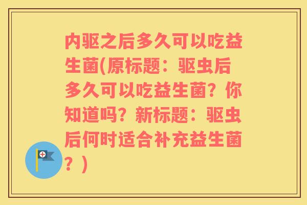 内驱之后多久可以吃益生菌(原标题：驱虫后多久可以吃益生菌？你知道吗？新标题：驱虫后何时适合补充益生菌？)