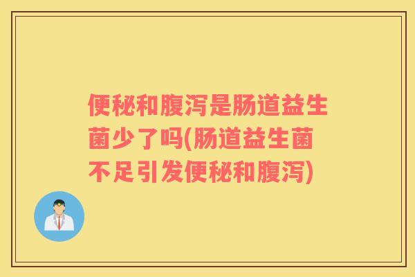 便秘和腹泻是肠道益生菌少了吗(肠道益生菌不足引发便秘和腹泻)