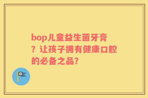 bop儿童益生菌牙膏？让孩子拥有健康口腔的必备之品？