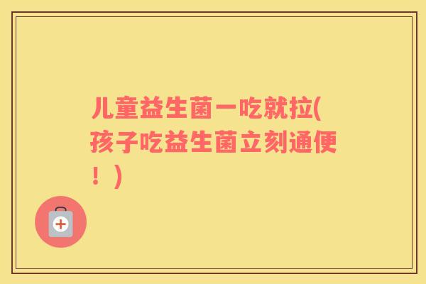 儿童益生菌一吃就拉(孩子吃益生菌立刻通便！)