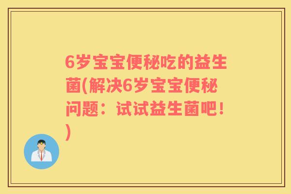 6岁宝宝便秘吃的益生菌(解决6岁宝宝便秘问题：试试益生菌吧！)