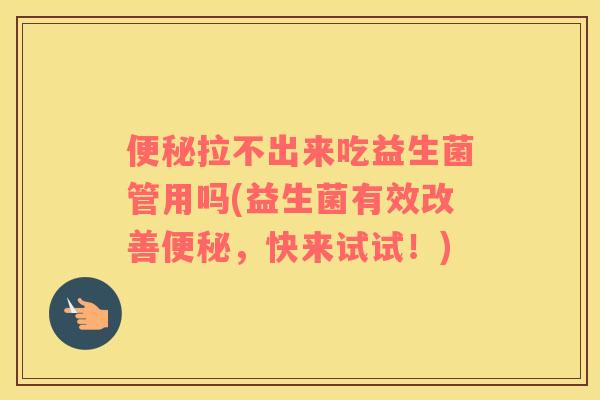 便秘拉不出来吃益生菌管用吗(益生菌有效改善便秘，快来试试！)