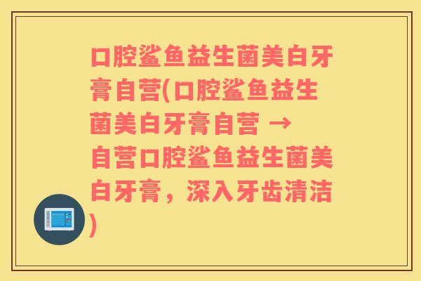 口腔鲨鱼益生菌美白牙膏自营(口腔鲨鱼益生菌美白牙膏自营 → 自营口腔鲨鱼益生菌美白牙膏，深入牙齿清洁)
