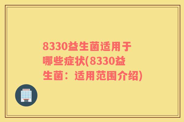 8330益生菌适用于哪些症状(8330益生菌：适用范围介绍)