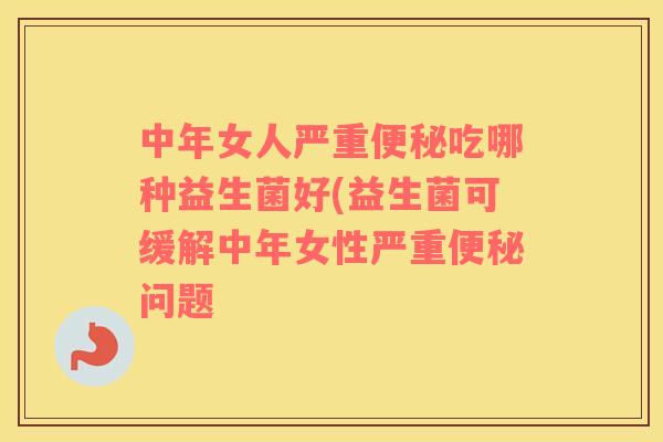 中年女人严重便秘吃哪种益生菌好(益生菌可缓解中年女性严重便秘问题