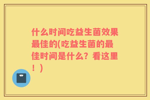什么时间吃益生菌效果佳的(吃益生菌的佳时间是什么？看这里！)