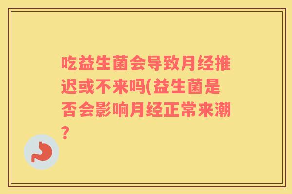 吃益生菌会导致月经推迟或不来吗(益生菌是否会影响月经正常来潮？