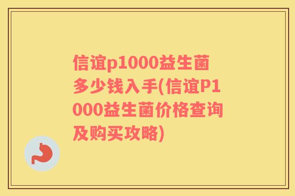 信谊p1000益生菌多少钱入手(信谊P1000益生菌价格查询及购买攻略)