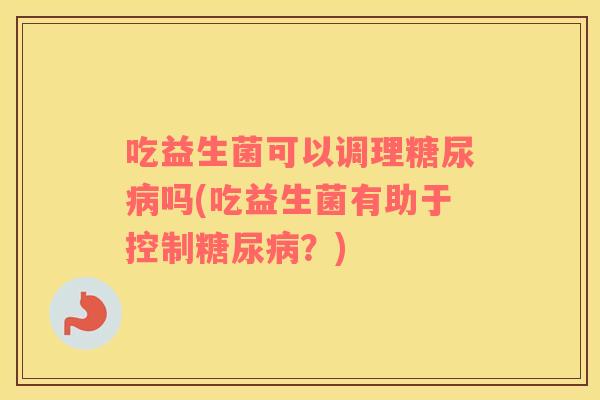 吃益生菌可以调理糖尿病吗(吃益生菌有助于控制糖尿病？)