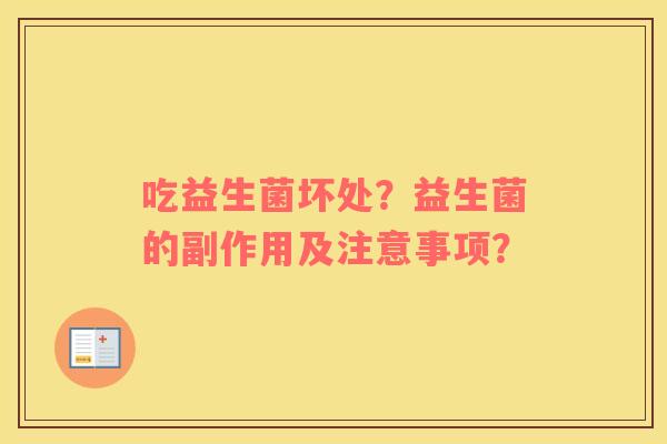 吃益生菌坏处?益生菌的副作用及注意事项? 吃益生菌坏处?益生菌的副作用及注意事项?