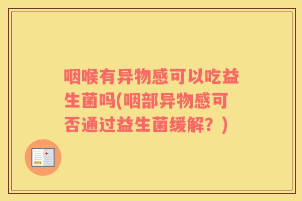 咽喉有异物感可以吃益生菌吗(咽部异物感可否通过益生菌缓解？)