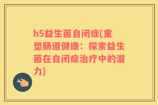 h5益生菌自闭症(重塑肠道健康：探索益生菌在自闭症治疗中的潜力)