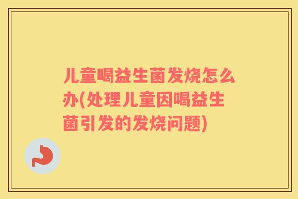 儿童喝益生菌发烧怎么办(处理儿童因喝益生菌引发的发烧问题)