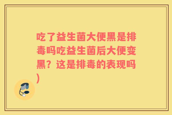 吃了益生菌大便黑是排毒吗吃益生菌后大便变黑？这是排毒的表现吗)