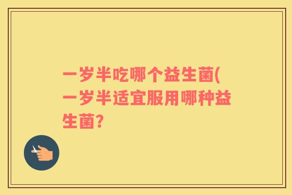 一岁半吃哪个益生菌(一岁半适宜服用哪种益生菌？