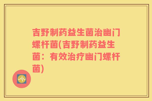 吉野制药益生菌治幽门螺杆菌(吉野制药益生菌：有效治疗幽门螺杆菌)