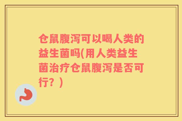 仓鼠腹泻可以喝人类的益生菌吗(用人类益生菌治疗仓鼠腹泻是否可行？)