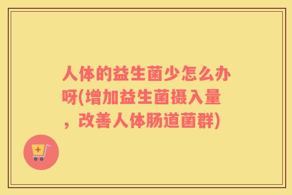 人体的益生菌少怎么办呀(增加益生菌摄入量，改善人体肠道菌群)