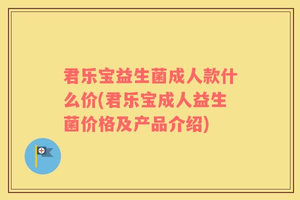 君乐宝益生菌成人款什么价(君乐宝成人益生菌价格及产品介绍)