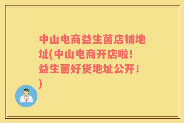 中山电商益生菌店铺地址(中山电商开店啦！益生菌好货地址公开！)