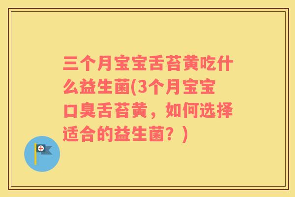 三个月宝宝舌苔黄吃什么益生菌(3个月宝宝口臭舌苔黄，如何选择适合的益生菌？)