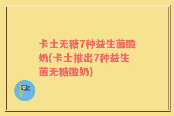 卡士无糖7种益生菌酸奶(卡士推出7种益生菌无糖酸奶)