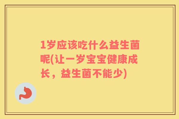 1岁应该吃什么益生菌呢(让一岁宝宝健康成长，益生菌不能少)