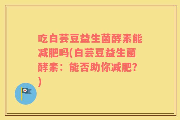 吃白芸豆益生菌酵素能减肥吗(白芸豆益生菌酵素：能否助你减肥？)