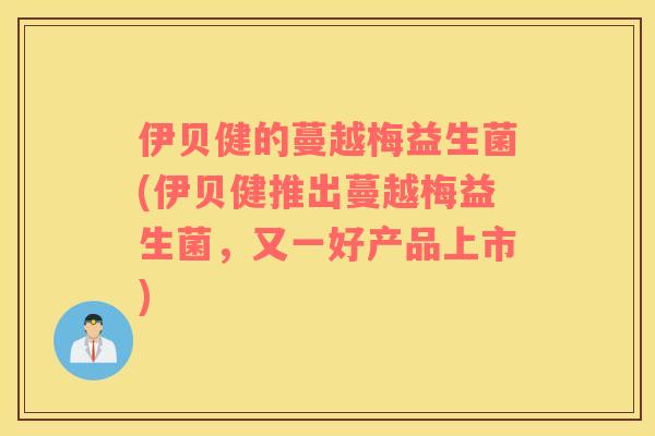 伊贝健的蔓越梅益生菌(伊贝健推出蔓越梅益生菌，又一好产品上市)