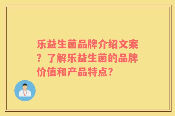 乐益生菌品牌介绍文案？了解乐益生菌的品牌价值和产品特点？