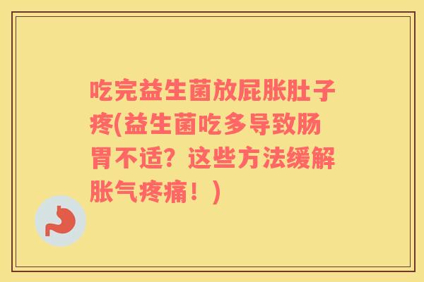 吃完益生菌放屁胀肚子疼(益生菌吃多导致肠胃不适？这些方法缓解胀气疼痛！)