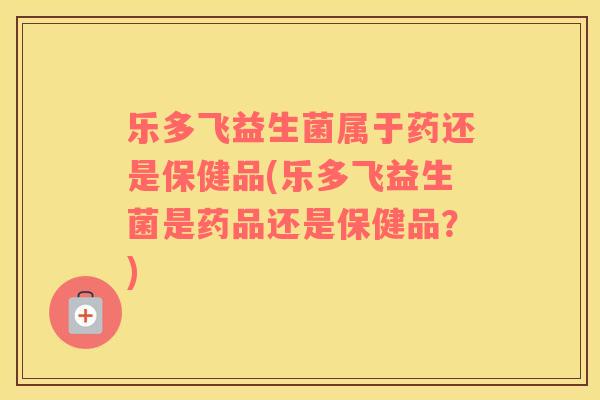乐多飞益生菌属于药还是保健品(乐多飞益生菌是药品还是保健品？)