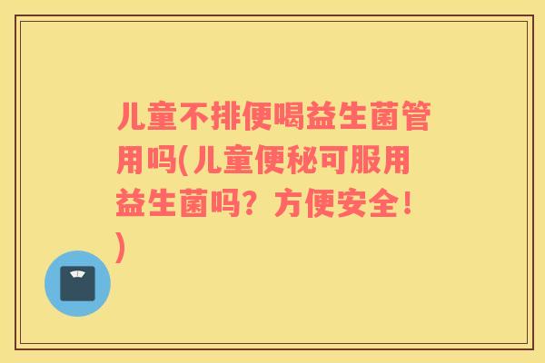 儿童不排便喝益生菌管用吗(儿童便秘可服用益生菌吗？方便安全！)