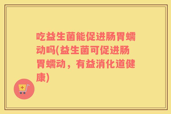 吃益生菌能促进肠胃蠕动吗(益生菌可促进肠胃蠕动，有益消化道健康)