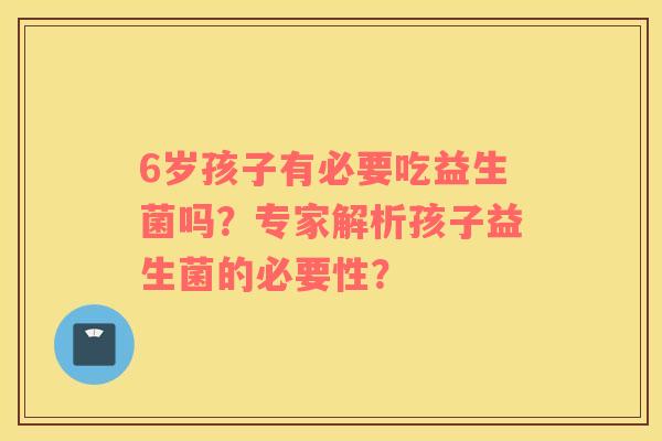 6岁孩子有必要吃益生菌吗？专家解析孩子益生菌的必要性？