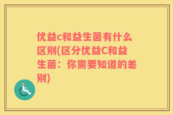 优益c和益生菌有什么区别(区分优益C和益生菌：你需要知道的差别)
