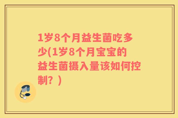 1岁8个月益生菌吃多少(1岁8个月宝宝的益生菌摄入量该如何控制？)