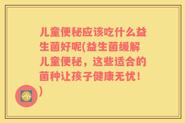 儿童便秘应该吃什么益生菌好呢(益生菌缓解儿童便秘，这些适合的菌种让孩子健康无忧！)