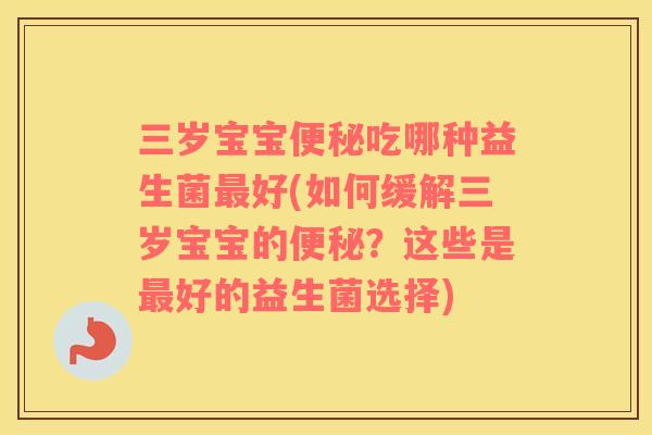 三岁宝宝便秘吃哪种益生菌最好(如何缓解三岁宝宝的便秘？这些是最好的益生菌选择)