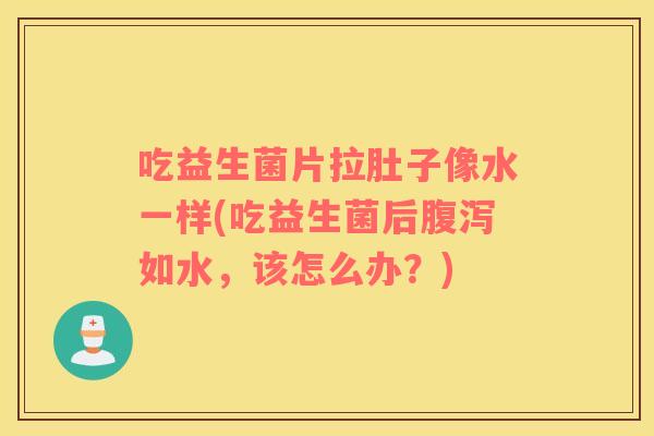 吃益生菌片拉肚子像水一样(吃益生菌后腹泻如水，该怎么办？)