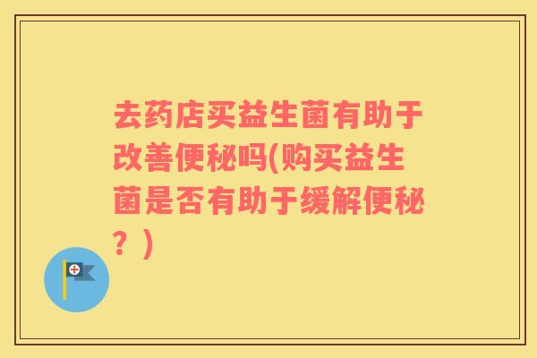 去药店买益生菌有助于改善便秘吗(购买益生菌是否有助于缓解便秘？)