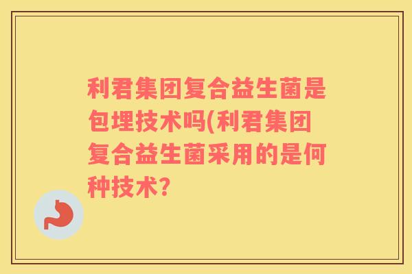 利君集团复合益生菌是包埋技术吗(利君集团复合益生菌采用的是何种技术？