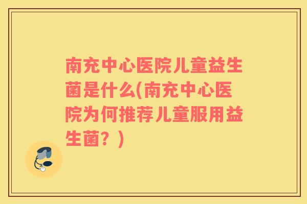 南充中心医院儿童益生菌是什么(南充中心医院为何推荐儿童服用益生菌？)