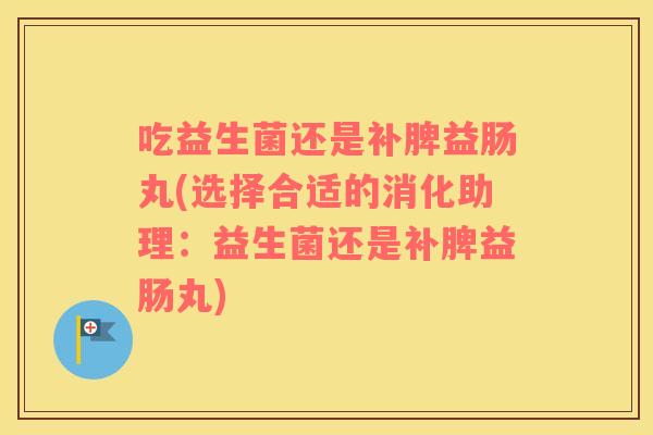 吃益生菌还是补脾益肠丸(选择合适的消化助理：益生菌还是补脾益肠丸)