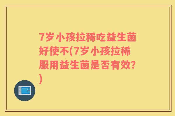 7岁小孩拉稀吃益生菌好使不(7岁小孩拉稀服用益生菌是否有效？)