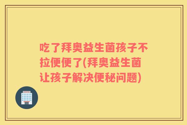 吃了拜奥益生菌孩子不拉便便了(拜奥益生菌让孩子解决便秘问题)