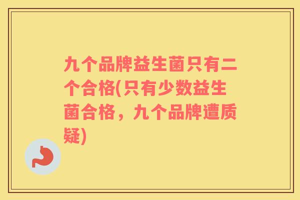 九个品牌益生菌只有二个合格(只有少数益生菌合格，九个品牌遭质疑)