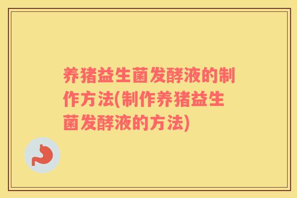 养猪益生菌发酵液的制作方法(制作养猪益生菌发酵液的方法)