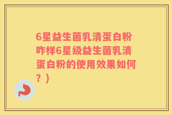 6星益生菌乳清蛋白粉咋样6星级益生菌乳清蛋白粉的使用效果如何？)