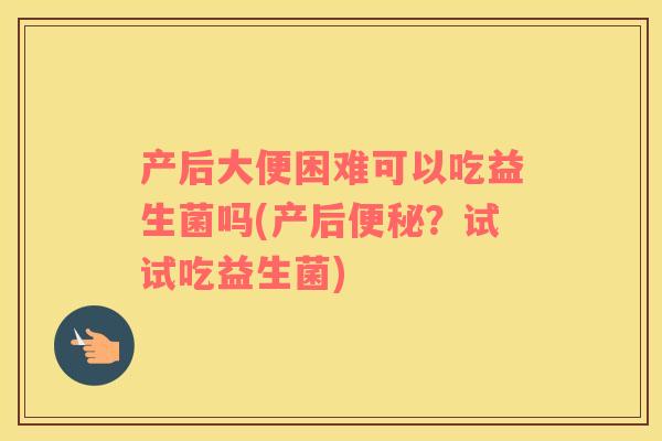 产后大便困难可以吃益生菌吗(产后便秘？试试吃益生菌)